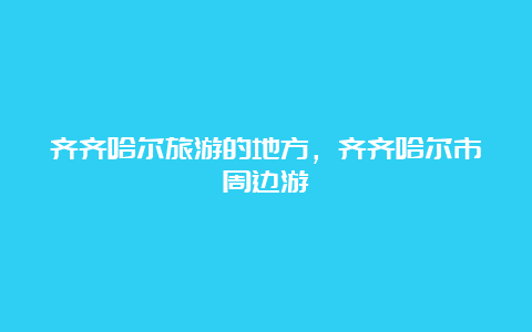 齐齐哈尔旅游的地方，齐齐哈尔市周边游