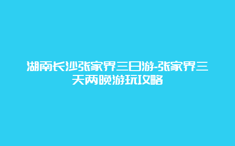 湖南长沙张家界三日游-张家界三天两晚游玩攻略