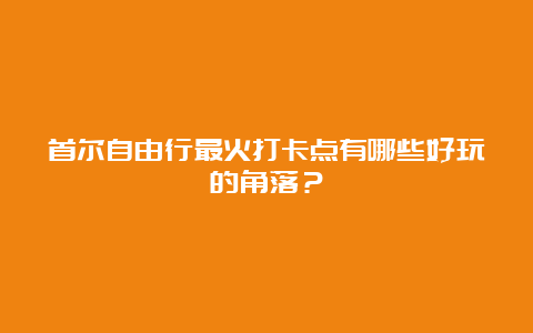 首尔自由行最火打卡点有哪些好玩的角落？