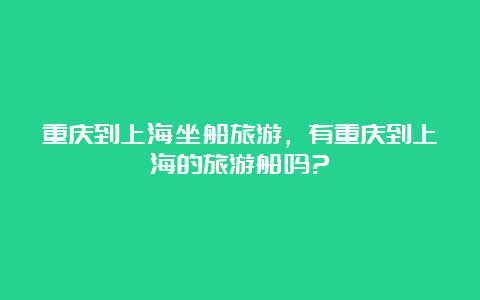 重庆到上海坐船旅游，有重庆到上海的旅游船吗?