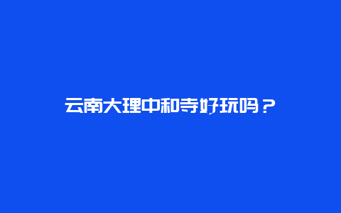 云南大理中和寺好玩吗？