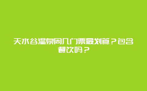 天水谷温泉周几门票最划算？包含餐饮吗？