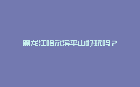 黑龙江哈尔滨平山好玩吗？