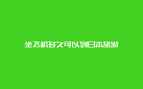 坐飞机多久可以到日本旅游