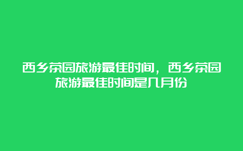 西乡茶园旅游最佳时间，西乡茶园旅游最佳时间是几月份