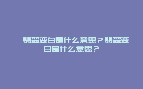 ﻿翡翠变白是什么意思？翡翠变白是什么意思？