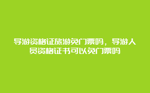 导游资格证旅游免门票吗，导游人员资格证书可以免门票吗