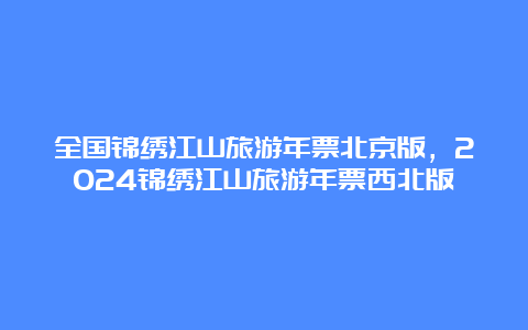 全国锦绣江山旅游年票北京版，2024锦绣江山旅游年票西北版