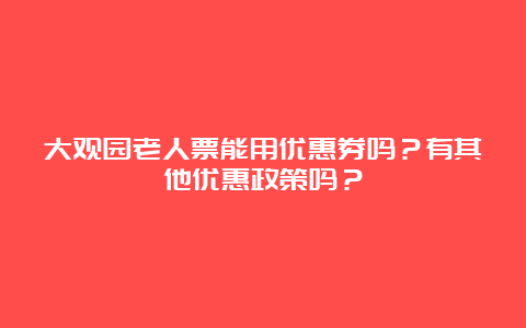 大观园老人票能用优惠券吗？有其他优惠政策吗？