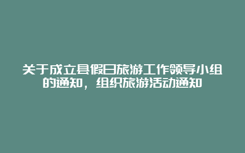 关于成立县假日旅游工作领导小组的通知，组织旅游活动通知