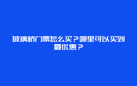 玻璃桥门票怎么买？哪里可以买到最优惠？