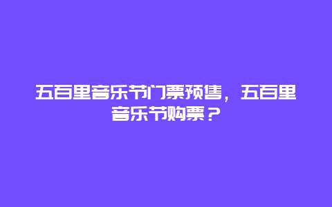 五百里音乐节门票预售，五百里音乐节购票？