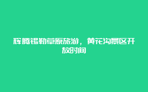 辉腾锡勒草原旅游，黄花沟景区开放时间