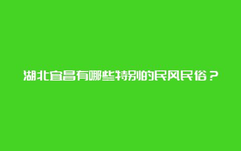 湖北宜昌有哪些特别的民风民俗？