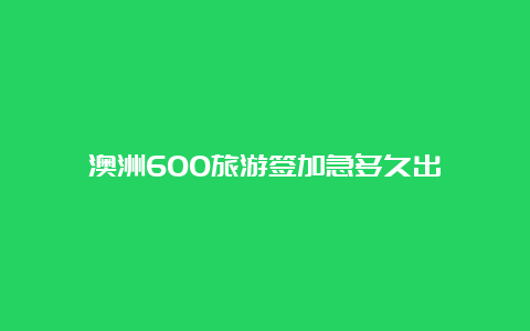 澳洲600旅游签加急多久出