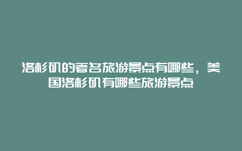 洛杉矶的著名旅游景点有哪些，美国洛杉矶有哪些旅游景点