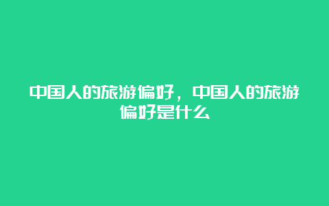 中国人的旅游偏好，中国人的旅游偏好是什么