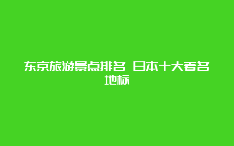 东京旅游景点排名 日本十大著名地标