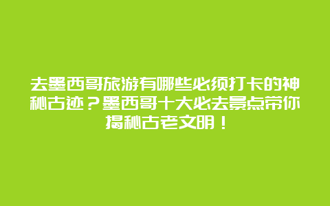 去墨西哥旅游有哪些必须打卡的神秘古迹？墨西哥十大必去景点带你揭秘古老文明！