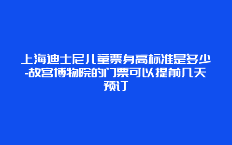 上海迪士尼儿童票身高标准是多少-故宫博物院的门票可以提前几天预订