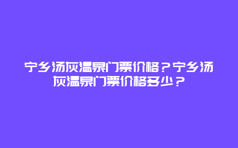 宁乡汤灰温泉门票价格？宁乡汤灰温泉门票价格多少？