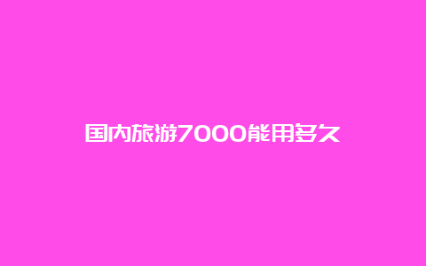 国内旅游7000能用多久