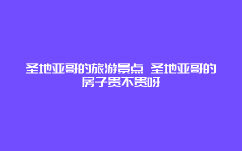 圣地亚哥的旅游景点 圣地亚哥的房子贵不贵呀