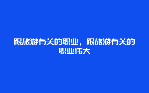 跟旅游有关的职业，跟旅游有关的职业伟大