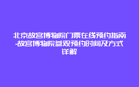 北京故宫博物院门票在线预约指南-故宫博物院参观预约时间及方式详解