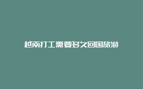 越南打工需要多久回国旅游