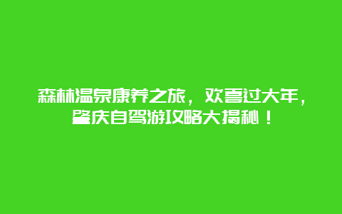 森林温泉康养之旅，欢喜过大年，肇庆自驾游攻略大揭秘！