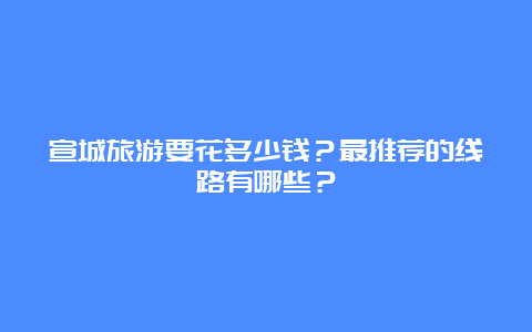 宣城旅游要花多少钱？最推荐的线路有哪些？