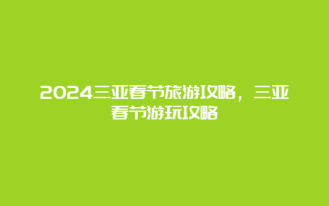 2024三亚春节旅游攻略，三亚春节游玩攻略