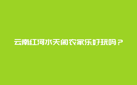 云南红河水天阁农家乐好玩吗？