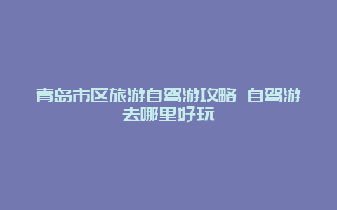 青岛市区旅游自驾游攻略 自驾游去哪里好玩