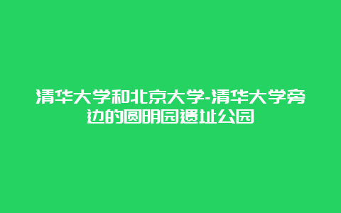 清华大学和北京大学-清华大学旁边的圆明园遗址公园