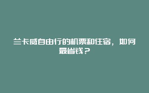 兰卡威自由行的机票和住宿，如何最省钱？