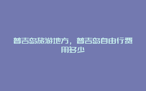 普吉岛旅游地方，普吉岛自由行费用多少