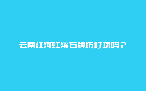 云南红河虹溪石牌坊好玩吗？