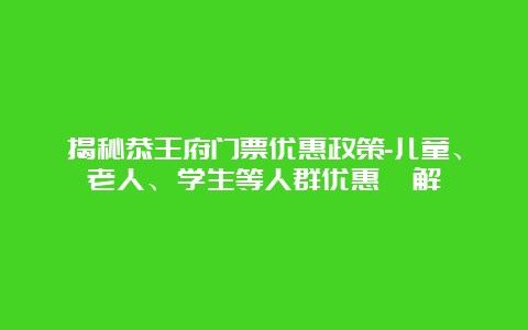 揭秘恭王府门票优惠政策-儿童、老人、学生等人群优惠詳解