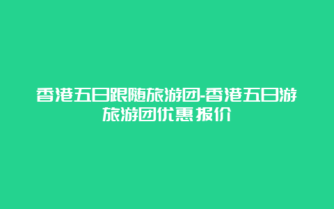 香港五日跟随旅游团-香港五日游旅游团优惠报价