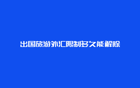 出国旅游外汇限制多久能解除