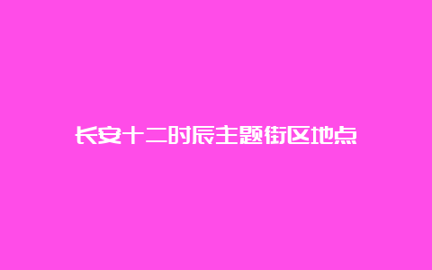 长安十二时辰主题街区地点