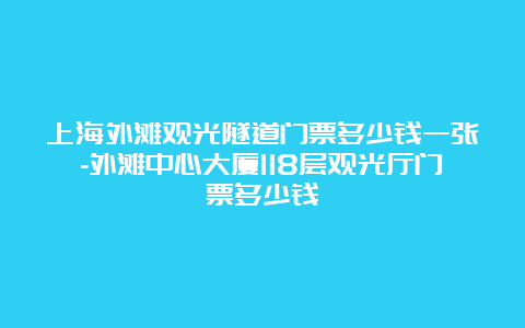 上海外滩观光隧道门票多少钱一张-外滩中心大厦118层观光厅门票多少钱