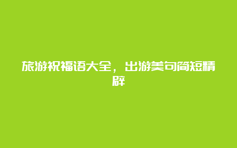 旅游祝福语大全，出游美句简短精辟