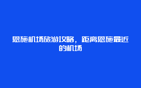 恩施机场旅游攻略，距离恩施最近的机场