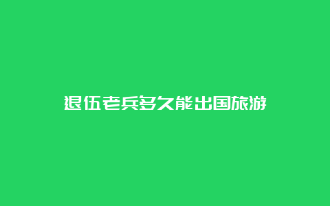 退伍老兵多久能出国旅游