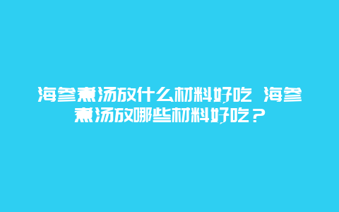 海参煮汤放什么材料好吃 海参煮汤放哪些材料好吃？