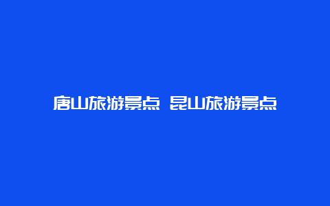 唐山旅游景点 昆山旅游景点