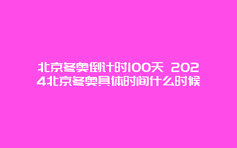 北京冬奥倒计时100天 2024北京冬奥具体时间什么时候